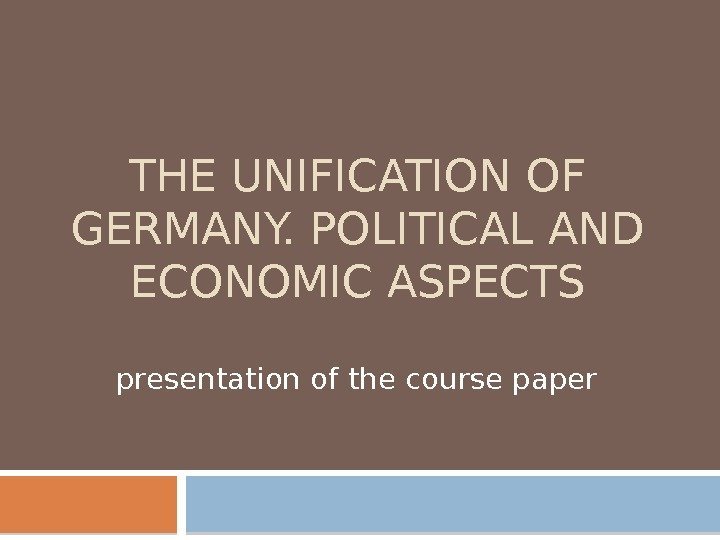 THE UNIFICATION OF GERMANY. POLITICAL AND ECONOMIC ASPECTS presentation of the course paper 