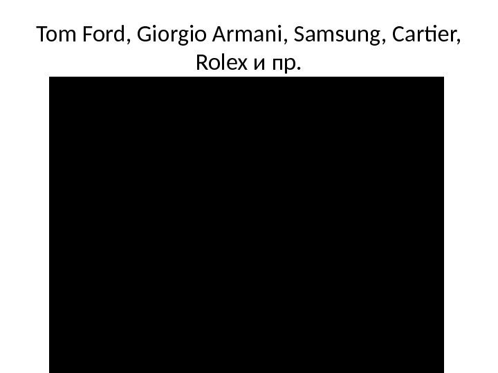 Tom Ford, Giorgio Armani, Samsung, Cartier,  Rolex и пр. 