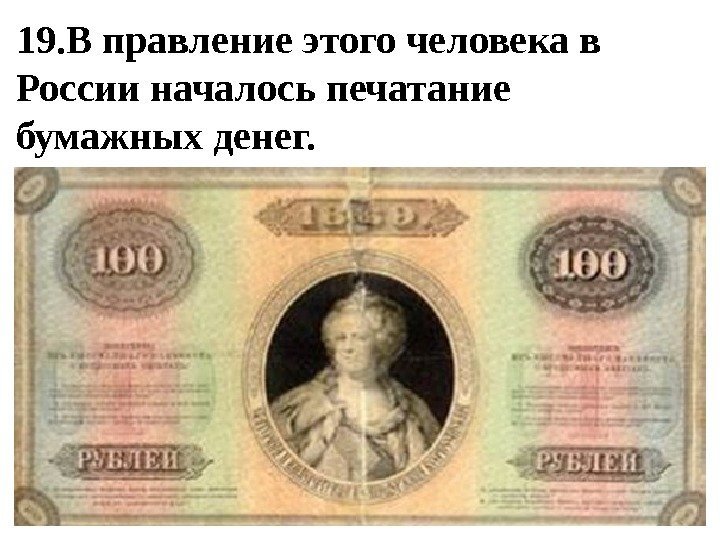 19. В правление этого человека в России началось печатание бумажных денег.  