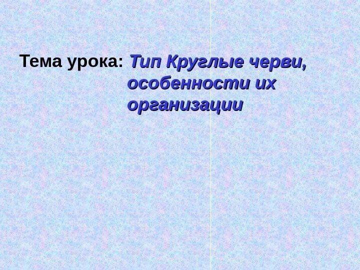 Тема урока:  Тип Круглые черви,  особенности их организации 