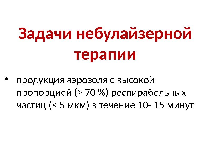 Задачи небулайзерной терапии • продукция аэрозоля с высокой пропорцией ( 70 ) респирабельных частиц