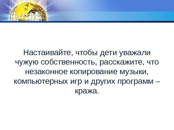 Настаивайте, чтобы дети уважали чужую собственность, расскажите, что незаконное копирование музыки,  компьютерных игр