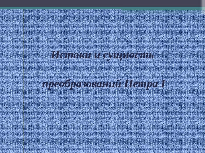 Истоки и сущность преобразований Петра I   