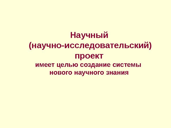 Научный  (научно-исследовательский) проект имеет целью создание системы нового научного знания 