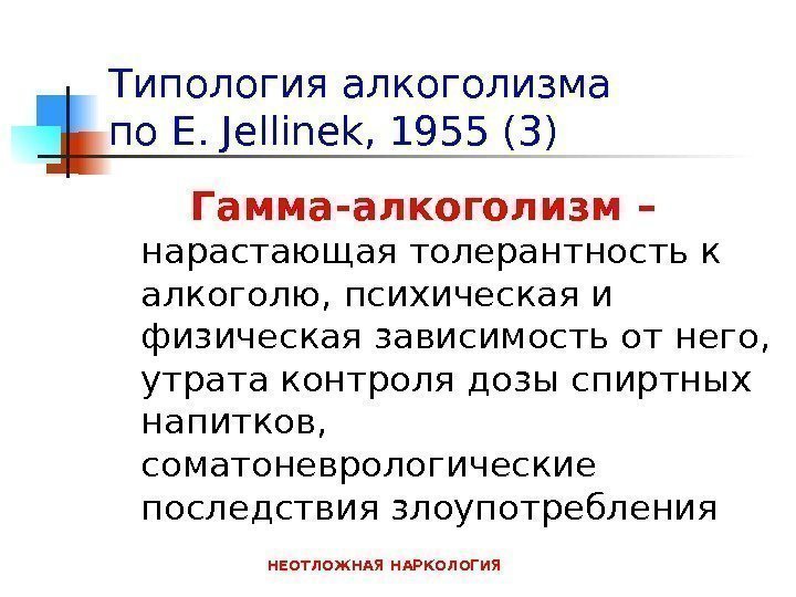 НЕОТЛОЖНАЯ НАРКОЛОГИЯТипология алкоголизма по E. Jellinek , 1955 (3) Гамма-алкоголизм – нарастающая толерантность к