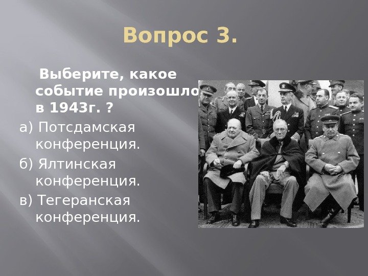 Вопрос 3.  Выберите, какое событие произошло в 1943 г. ? а)  Потсдамская