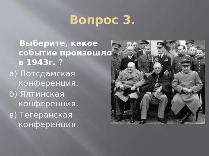 Вопрос 3.  Выберите, какое событие произошло в 1943 г. ? а)  Потсдамская