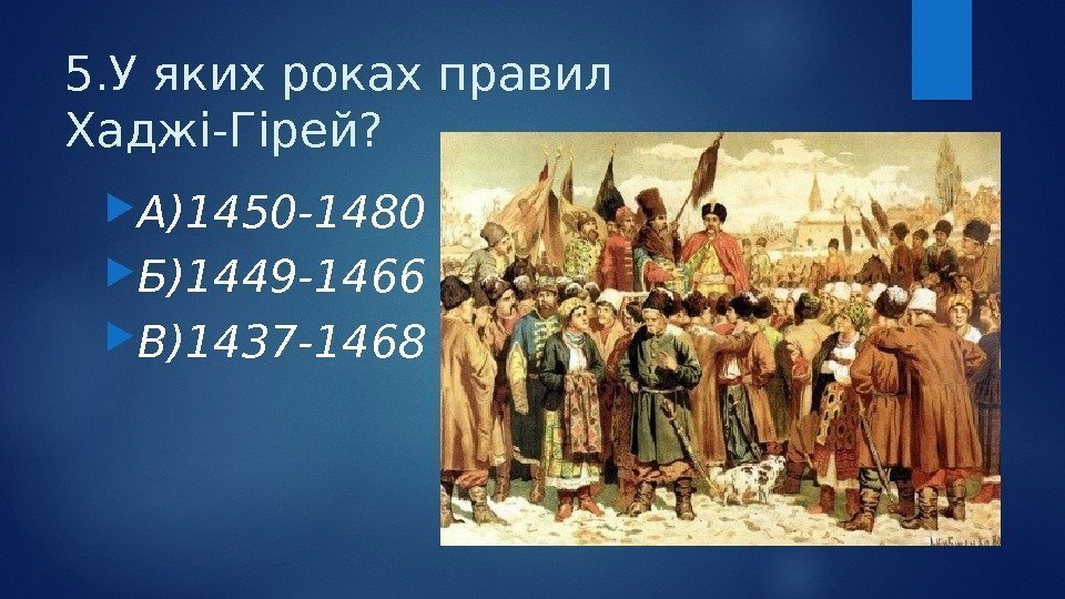 5. У яких роках правил Хаджі-Гірей?  А)1450 -1480 Б)1449 -1466 В)1437 -1468 