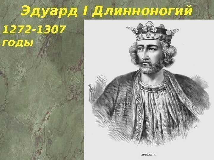 Эдуард I Длинноногий 1272 -1307 годы 