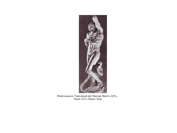 Микеланджело. Умирающий раб. Мрамор. Высота 2, 29 м.  Около 1513 г. Париж. Лувр