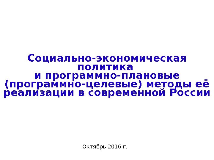 Социально-экономическая политика и программно-плановые (программно-целевые) методы её реализации в современной России Октябрь 2016 г.