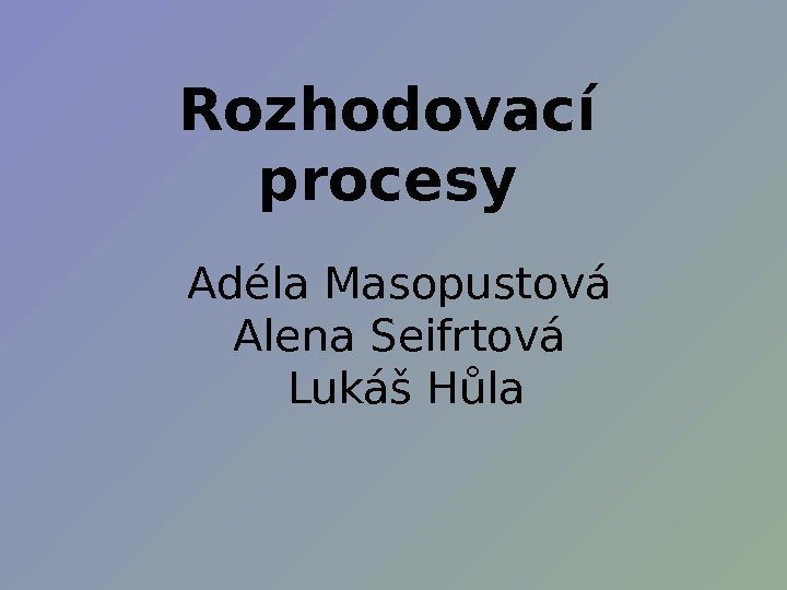   Rozhodovací procesy Adéla Masopustová Alena Seifrtová Lukáš Hůla 