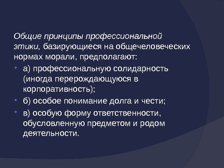 Общие принципы профессиональной этики,  базирующиесянаобщечеловеческих нормахморали, предполагают:  а)профессиональнуюсолидарность (иногдаперерождающуюсяв корпоративность);  б)особоепониманиедолгаичести;