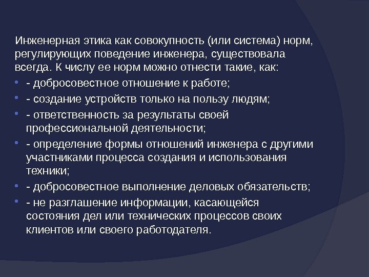 Инженернаяэтикакаксовокупность(илисистема)норм, регулирующихповедениеинженера, существовала всегда. Кчислуеенормможноотнеститакие, как:  ‑ добросовестноеотношениекработе;  ‑ созданиеустройствтольконапользулюдям;  ‑