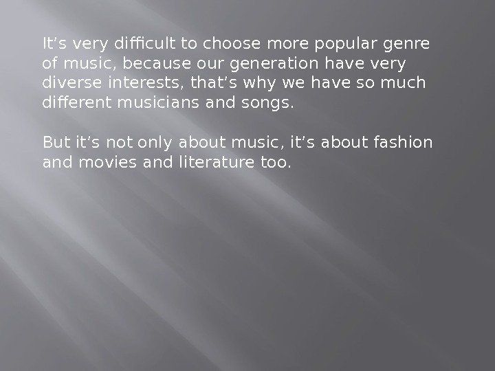 It’s very difficult to choose more popular genre of music, because our generation have