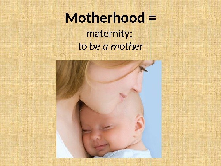 Motherhood = maternity;  to be a mother 