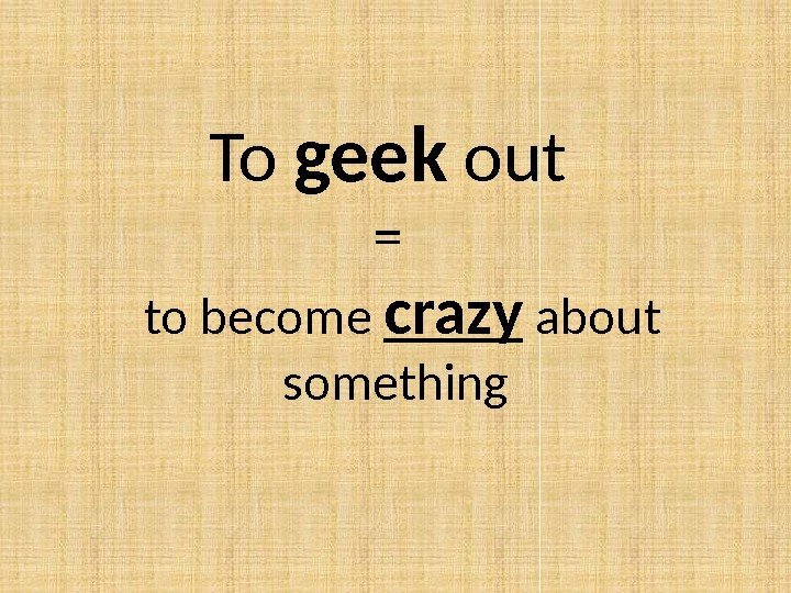To geek out =  to become crazy about something 