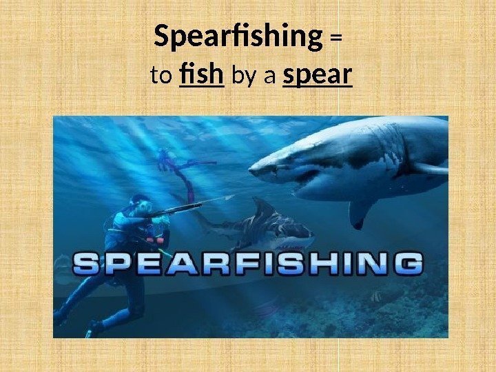 Spearfishing  =  to fish by a spear 