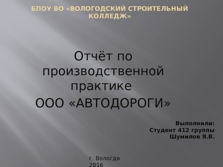 БПОУ ВО «ВОЛОГОДСКИЙ СТРОИТЕЛЬНЫЙ КОЛЛЕДЖ» Отчёт по производственной практике ООО «АВТОДОРОГИ» Выполнили: Студент 412