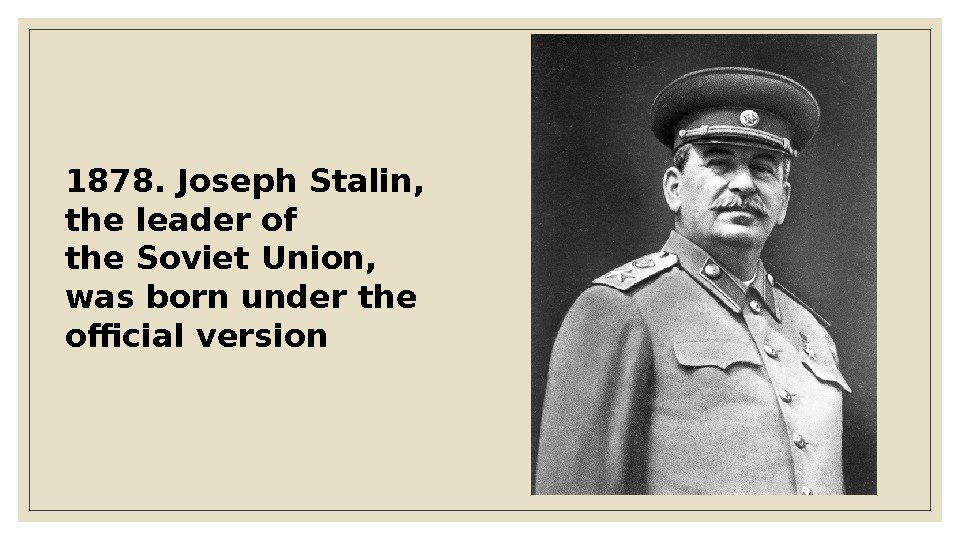 1878. Joseph Stalin,  the leader of the. Soviet Union,  was born under