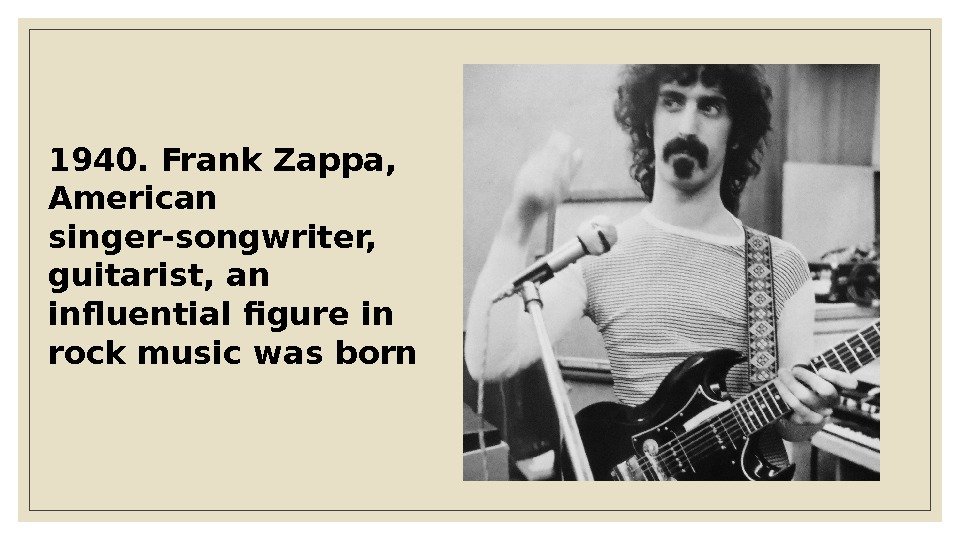1940. Frank Zappa,  American singer-songwriter,  guitarist, an influential figure in rock music