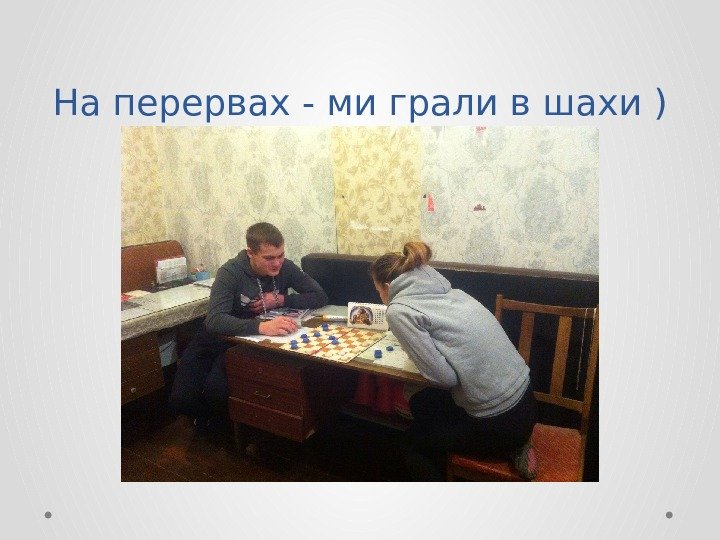 На перервах - ми грали в шахи ) 