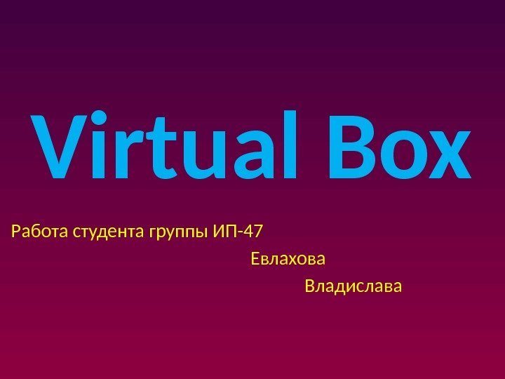 Virtual Box Работа студента группы ИП-47 Евлахова Владислава 