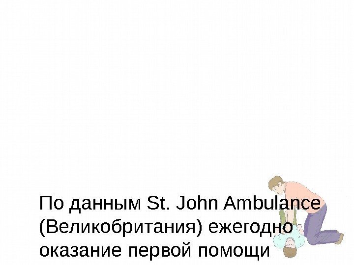 По данным St. John Ambulance (Великобритания) ежегодно оказание первой помощи способно спасти около 140