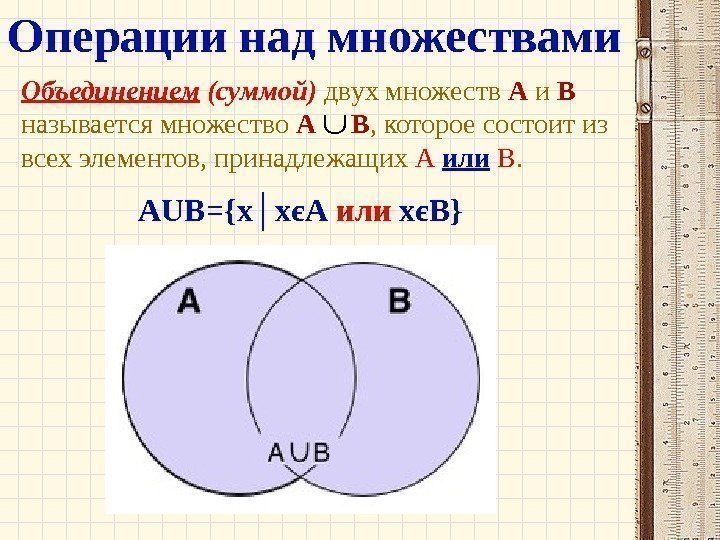 Объединением (суммой) двух множеств А и В  называется множество А В , которое