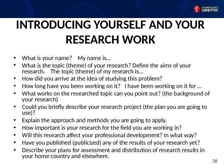 16 INTRODUCING YOURSELF AND YOUR RESEARCH WORK • What is your name? My name