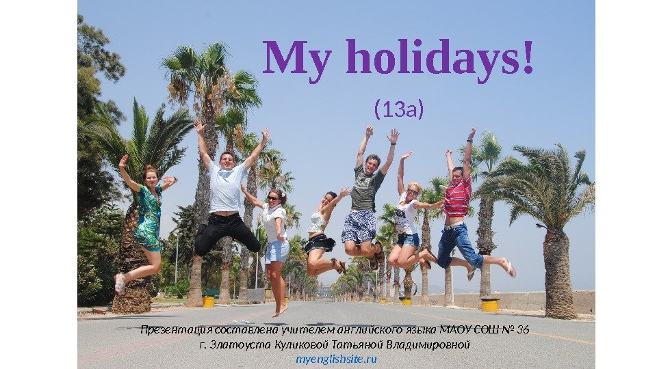 My holidays! (13 a) Презентация составлена учителем английского языка МАОУ СОШ № 36 г.