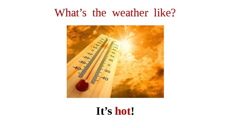 It’s hot !What’s the weather like? 