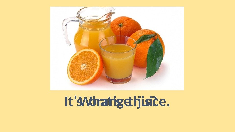 What’s this? It’s orange juice. 