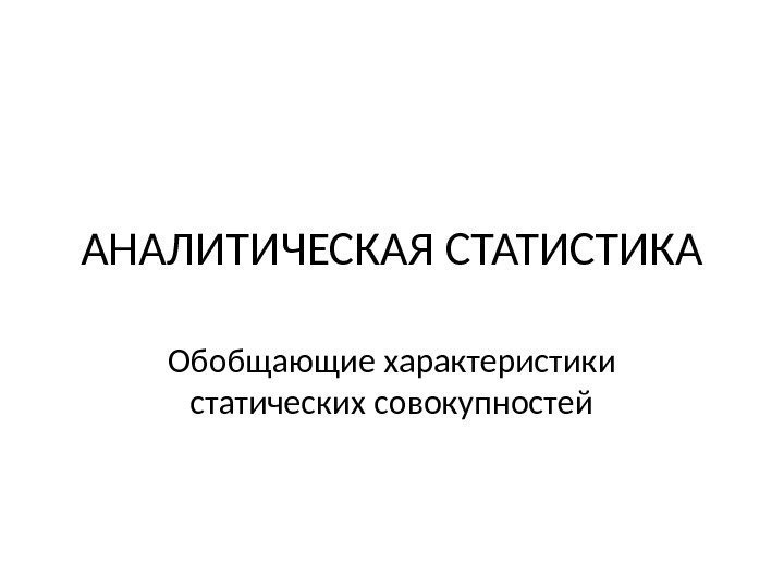 АНАЛИТИЧЕСКАЯ СТАТИСТИКА Обобщающие характеристики статических совокупностей 