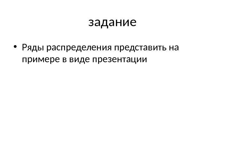 задание • Ряды распределения представить на примере в виде презентации 