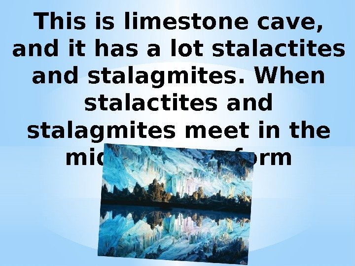 This is limestone cave,  and it has a lot stalactites and stalagmites. When