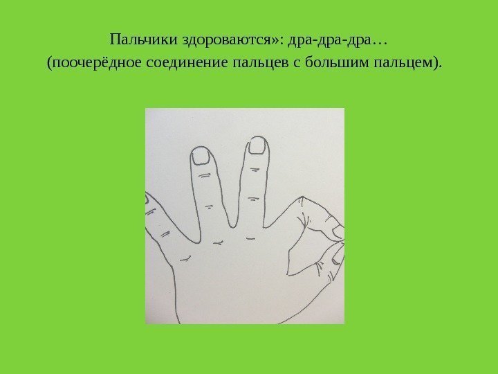  Пальчики здороваются» : дра-дра… (поочерёдное соединение пальцев с большим пальцем).  