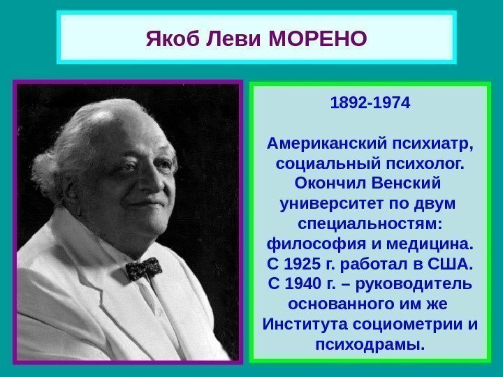 Якоб Леви МОРЕНО 1892 -1974 Американский психиатр, социальный психолог. Окончил Венский университет по двум