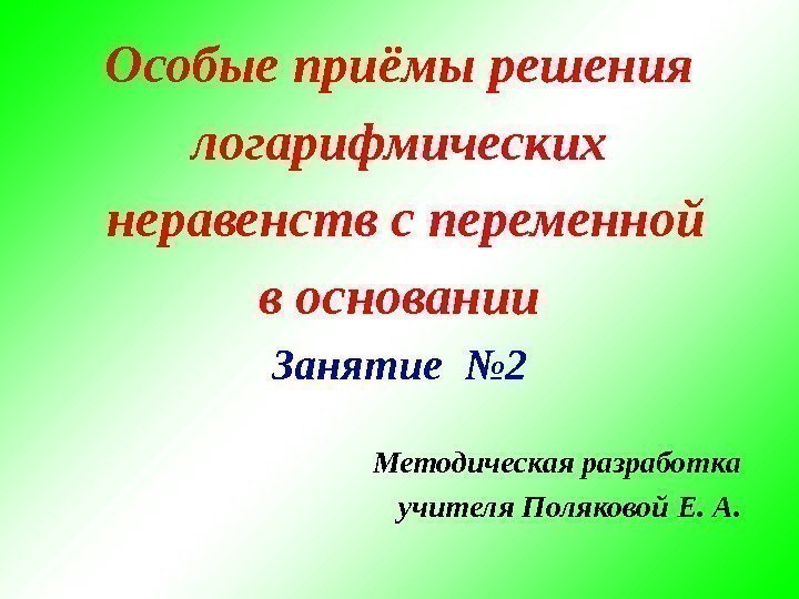 Особые приёмы решения логарифмических  неравенств с переменной в основании Занятие № 2 Методическая