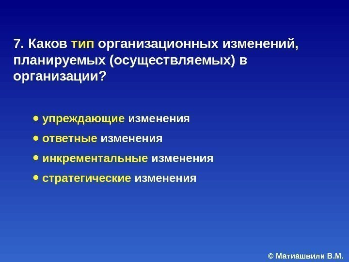 © Матиашвили В. М. 7. Каков тип организационных изменений,  планируемых (осуществляемых) в организации?