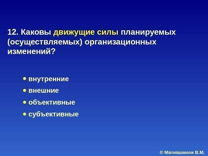© Матиашвили В. М. 12. Каковы движущие силы планируемых (осуществляемых) организационных изменений?  ●