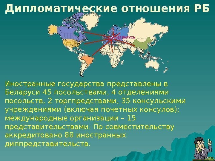 БЕЛАРУСЬДипломатические отношения РБ Иностранные государства представлены в Беларуси 45 посольствами, 4 отделениями посольств, 2