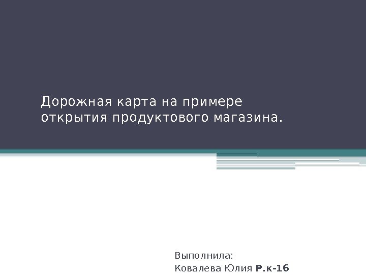 Дорожная карта на примере открытия продуктового магазина. Выполнила: Ковалева Юлия Р. к-16  