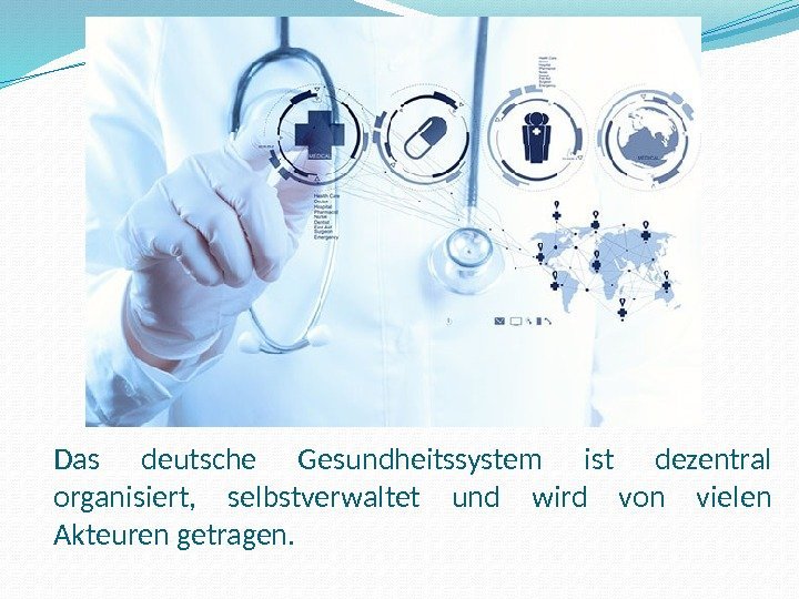 Das deutsche Gesundheitssystem ist dezentral organisiert,  selbstverwaltet und wird von vielen Akteuren getragen.