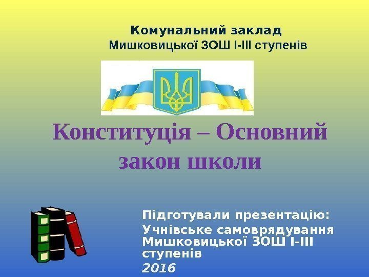 Конституц ія – Основний закон школи Комунальний заклад Мишковицької ЗОШ І-ІІІ ступенів Підготували презентацію: