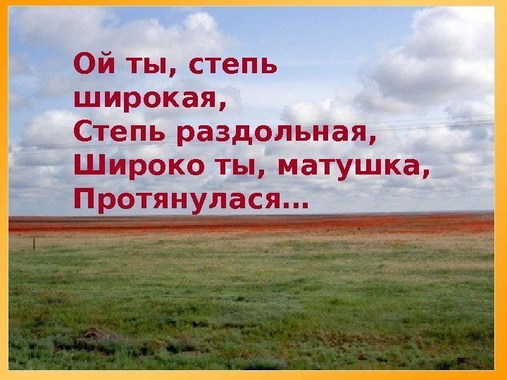   Ой ты, степь широкая, Степь раздольная, Широко ты, матушка, Протянулася… 