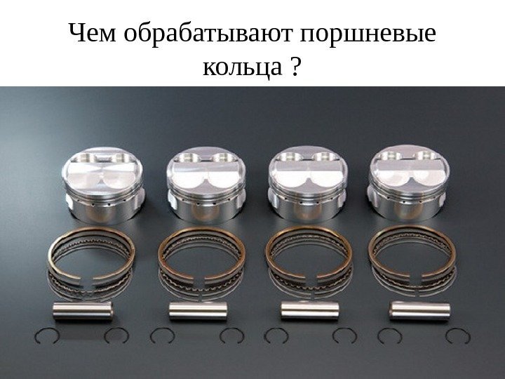 Чем обрабатывают поршневые кольца ? 