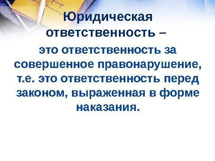 Юридическая ответственность – это ответственность за совершенное правонарушение,  т. е. это ответственность перед