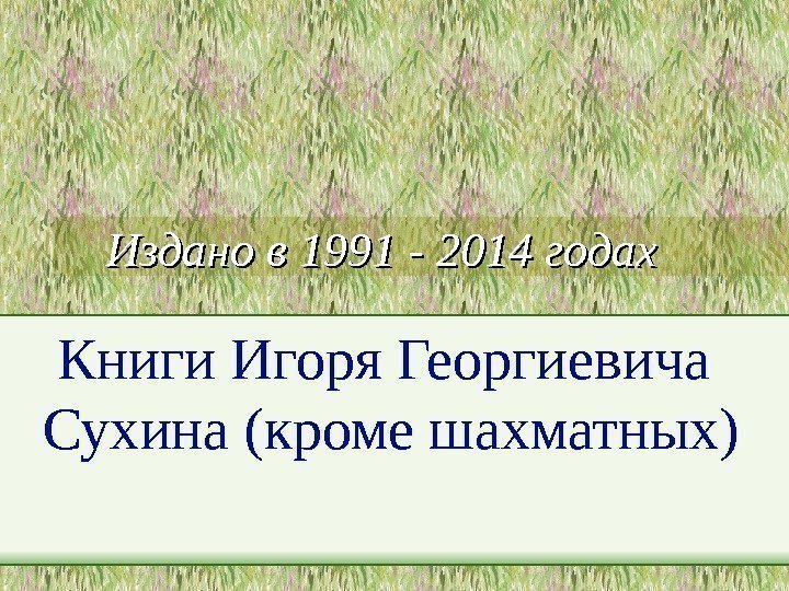 Издано в 1991 - 2014 годах Книги Игоря Георгиевича Сухина (кроме шахматных) 