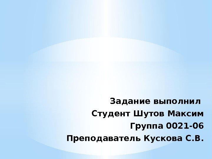 Задание выполнил Студент Шутов Максим Группа 0021 -06 Преподаватель Кускова С. В. 